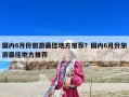 國內6月份旅游最佳地方推薦？國內6月份旅游最佳地方推薦