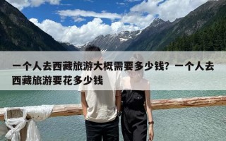 一個人去西藏旅游大概需要多少錢？一個人去西藏旅游要花多少錢