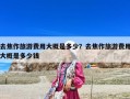 去焦作旅游費用大概是多少？去焦作旅游費用大概是多少錢