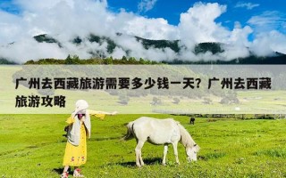廣州去西藏旅游需要多少錢一天？廣州去西藏旅游攻略