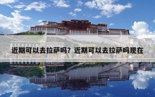 近期可以去拉薩嗎？近期可以去拉薩嗎現在
