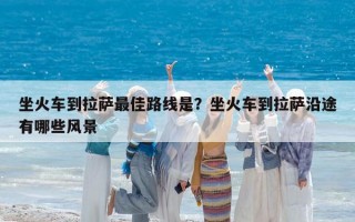 坐火車到拉薩最佳路線是？坐火車到拉薩沿途有哪些風景
