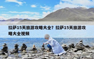 拉薩15天旅游攻略大全？拉薩15天旅游攻略大全視頻