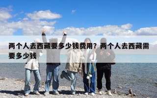 兩個人去西藏要多少錢費用？兩個人去西藏需要多少錢