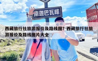 西藏旅行社旅游報價及路線圖？西藏旅行社旅游報價及路線圖片大全