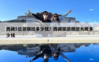 西藏5日游跟團多少錢？西藏旅游跟團大概多少錢