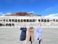 一個人冬天適合去哪里旅游？冬天適合一個人散心的地方