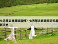 七天夠去西藏旅游嗎？七天夠去西藏旅游嗎最新消息