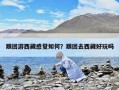 跟團游西藏感覺如何？跟團去西藏好玩嗎