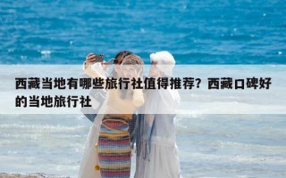 西藏當地有哪些旅行社值得推薦？西藏口碑好的當地旅行社