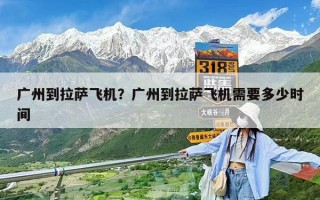 廣州到拉薩飛機？廣州到拉薩飛機需要多少時間