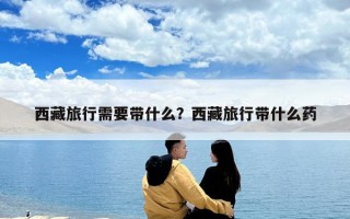 西藏旅行需要帶什么？西藏旅行帶什么藥