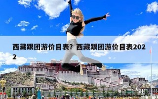 西藏跟團游價目表？西藏跟團游價目表2022