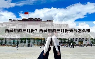 西藏旅游三月份？西藏旅游三月份天氣怎么樣