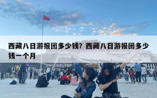 西藏八日游報團多少錢？西藏八日游報團多少錢一個月