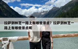 拉薩到林芝一路上有哪些景點？拉薩到林芝一路上有哪些景點呢