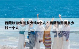 西藏旅游大概多少錢4個人？西藏旅游團多少錢一個人