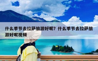 什么季節去拉薩旅游好呢？什么季節去拉薩旅游好呢視頻