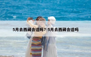 5月去西藏合適嗎？5月去西藏合適嗎