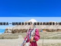 福建去一趟西藏多少錢(qián)？福建去西藏要多少錢(qián)