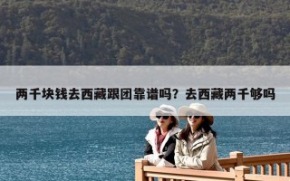 兩千塊錢去西藏跟團靠譜嗎？去西藏兩千夠嗎
