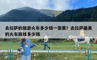 去拉薩的旅游火車多少錢一張票？去拉薩最美的火車路線多少錢
