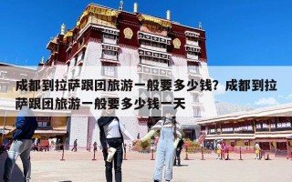 成都到拉薩跟團(tuán)旅游一般要多少錢？成都到拉薩跟團(tuán)旅游一般要多少錢一天