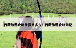 西藏旅游攻略及費用多少？西藏旅游攻略游記