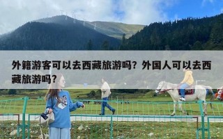 外籍游客可以去西藏旅游嗎？外國人可以去西藏旅游嗎?