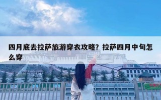 四月底去拉薩旅游穿衣攻略？拉薩四月中旬怎么穿