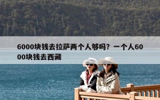 6000塊錢去拉薩兩個人夠嗎？一個人6000塊錢去西藏