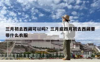 三月初去西藏可以嗎？三月底四月初去西藏要帶什么衣服