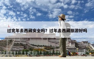 過完年去西藏安全嗎？過年去西藏旅游好嗎