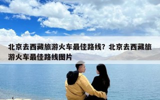 北京去西藏旅游火車最佳路線？北京去西藏旅游火車最佳路線圖片