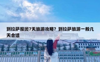到拉薩報團7天旅游攻略？到拉薩旅游一般幾天合適