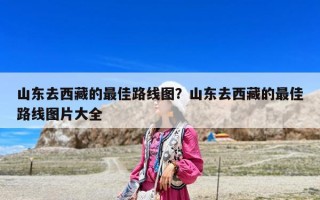 山東去西藏的最佳路線圖？山東去西藏的最佳路線圖片大全