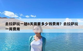 去拉薩玩一趟8天需要多少錢費用？去拉薩玩一周費用
