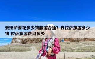 去拉薩要花多少錢旅游合適？去拉薩旅游多少錢 拉薩旅游費用多少