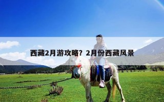 西藏2月游攻略？2月份西藏風(fēng)景