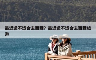 最近適不適合去西藏？最近適不適合去西藏旅游