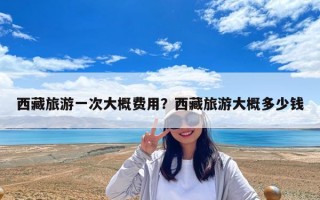 西藏旅游一次大概費用？西藏旅游大概多少錢
