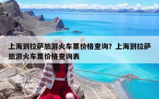 上海到拉薩旅游火車票價格查詢？上海到拉薩旅游火車票價格查詢表