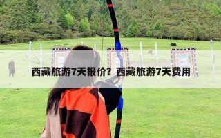 西藏旅游7天報價？西藏旅游7天費用