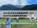 2021年8月可以去西藏旅游嗎？2021年8月可以去西藏旅游嗎請問