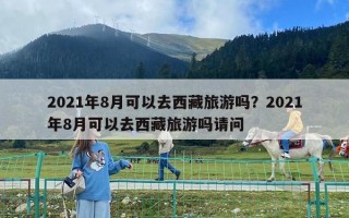 2021年8月可以去西藏旅游嗎？2021年8月可以去西藏旅游嗎請問