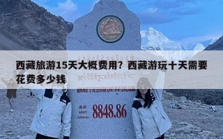 西藏旅游15天大概費(fèi)用？西藏游玩十天需要花費(fèi)多少錢