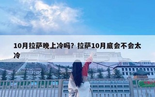 10月拉薩晚上冷嗎？拉薩10月底會(huì)不會(huì)太冷