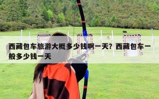 西藏包車旅游大概多少錢啊一天？西藏包車一般多少錢一天
