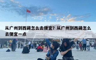從廣州到西藏怎么去便宜？從廣州到西藏怎么去便宜一點