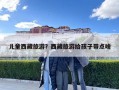 兒童西藏旅游？西藏旅游給孩子帶點啥